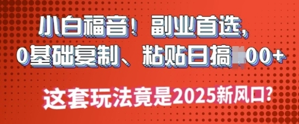 小白福音!副业首选，0基础复制，粘贴日搞多张?这套玩法竟是2025新风口?